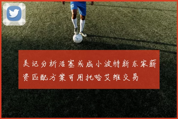 美记分析活塞或成小波特新东家薪资匹配方案可用托哈艾维交易