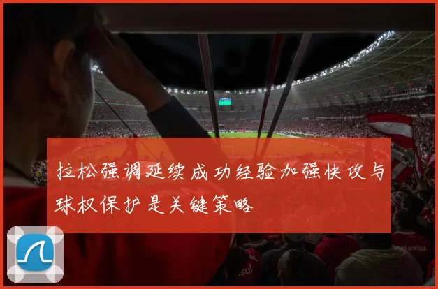 拉松强调延续成功经验加强快攻与球权保护是关键策略