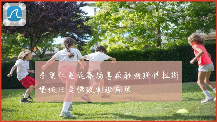 李刚仁重返赛场喜获胜利斯特拉斯堡依旧是强敌制造麻烦