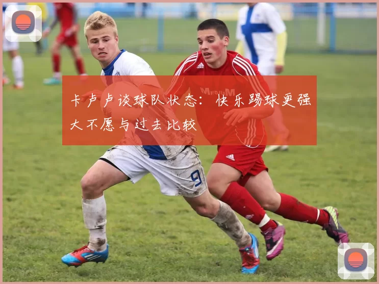 卡卢卢谈球队状态：快乐踢球更强大不愿与过去比较