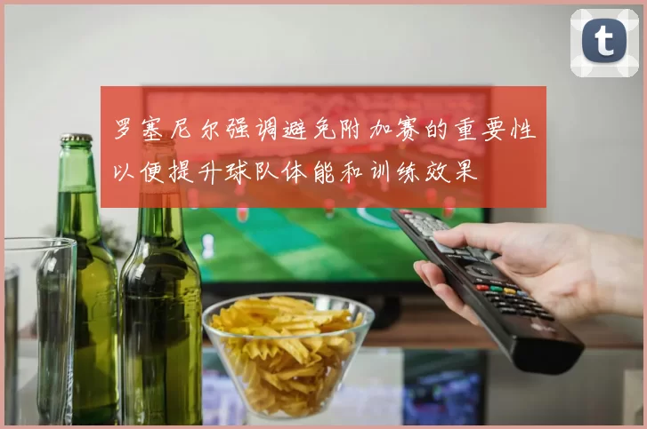 罗塞尼尔强调避免附加赛的重要性以便提升球队体能和训练效果