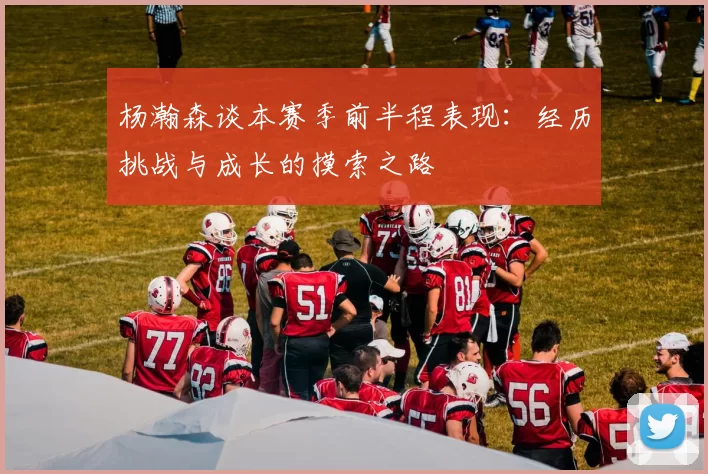 杨瀚森谈本赛季前半程表现：经历挑战与成长的摸索之路