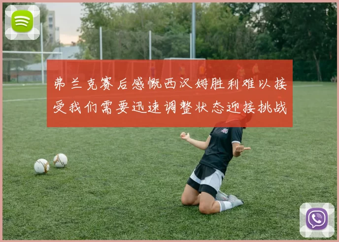 弗兰克赛后感慨西汉姆胜利难以接受我们需要迅速调整状态迎接挑战