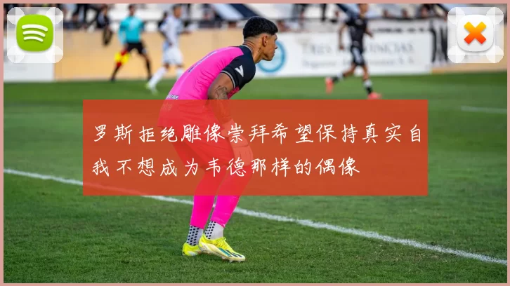 罗斯拒绝雕像崇拜希望保持真实自我不想成为韦德那样的偶像