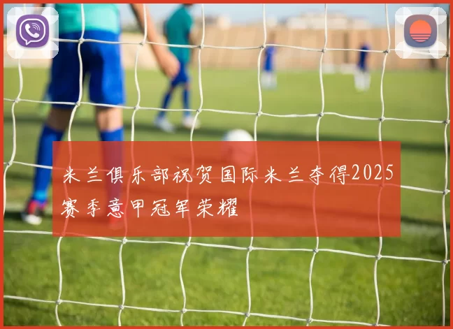 米兰俱乐部祝贺国际米兰夺得2025赛季意甲冠军荣耀