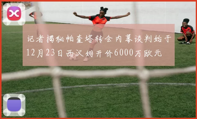 记者揭秘帕奎塔转会内幕谈判始于12月23日西汉姆开价6000万欧元
